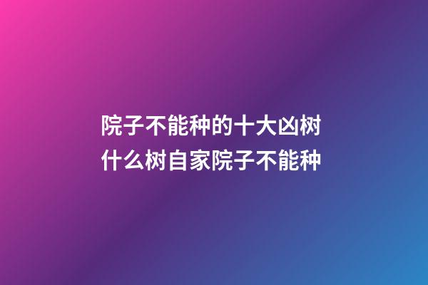 院子不能种的十大凶树 什么树自家院子不能种